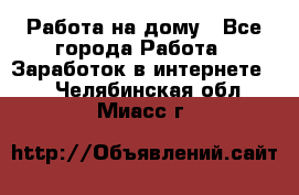 Работа на дому - Все города Работа » Заработок в интернете   . Челябинская обл.,Миасс г.